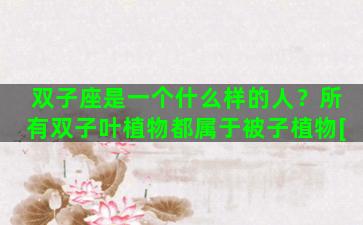 双子座是一个什么样的人？所有双子叶植物都属于被子植物[